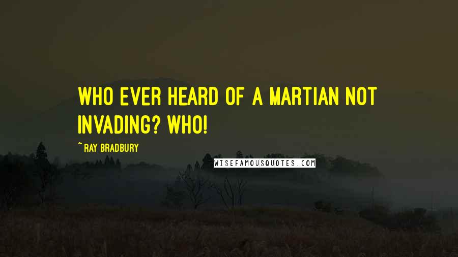 Ray Bradbury Quotes: Who ever heard of a Martian not invading? Who!