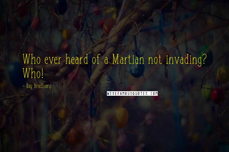Ray Bradbury Quotes: Who ever heard of a Martian not invading? Who!