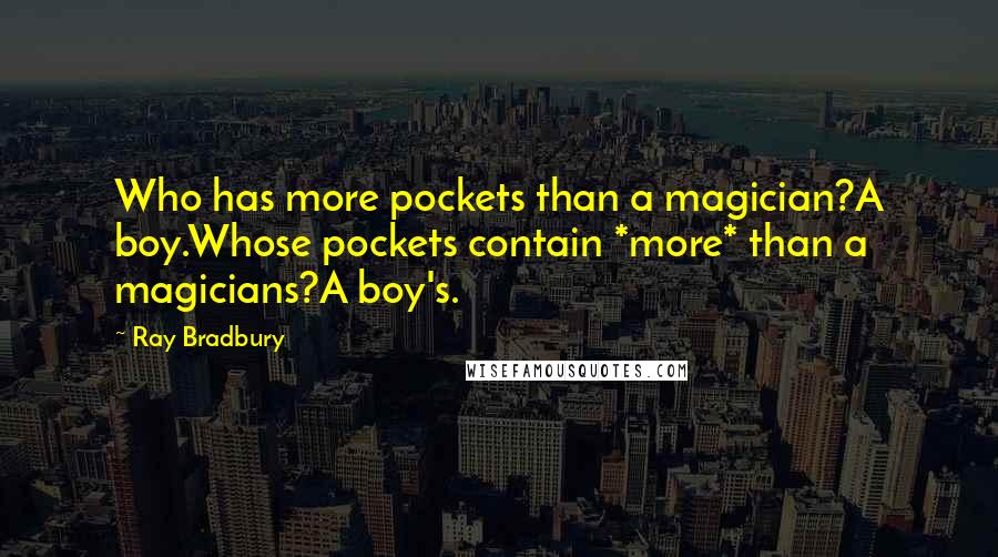 Ray Bradbury Quotes: Who has more pockets than a magician?A boy.Whose pockets contain *more* than a magicians?A boy's.