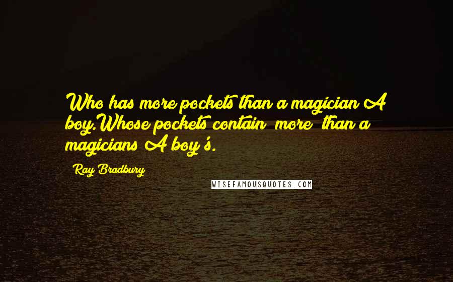 Ray Bradbury Quotes: Who has more pockets than a magician?A boy.Whose pockets contain *more* than a magicians?A boy's.