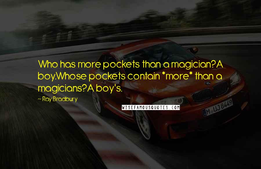 Ray Bradbury Quotes: Who has more pockets than a magician?A boy.Whose pockets contain *more* than a magicians?A boy's.