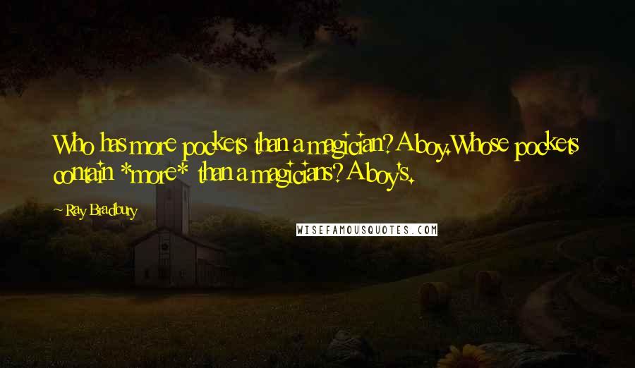 Ray Bradbury Quotes: Who has more pockets than a magician?A boy.Whose pockets contain *more* than a magicians?A boy's.