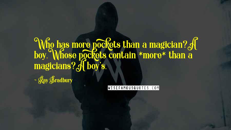 Ray Bradbury Quotes: Who has more pockets than a magician?A boy.Whose pockets contain *more* than a magicians?A boy's.