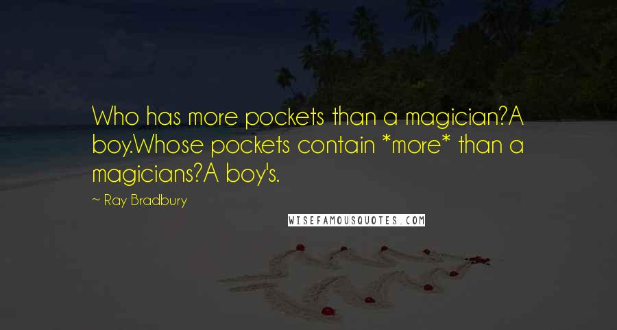 Ray Bradbury Quotes: Who has more pockets than a magician?A boy.Whose pockets contain *more* than a magicians?A boy's.