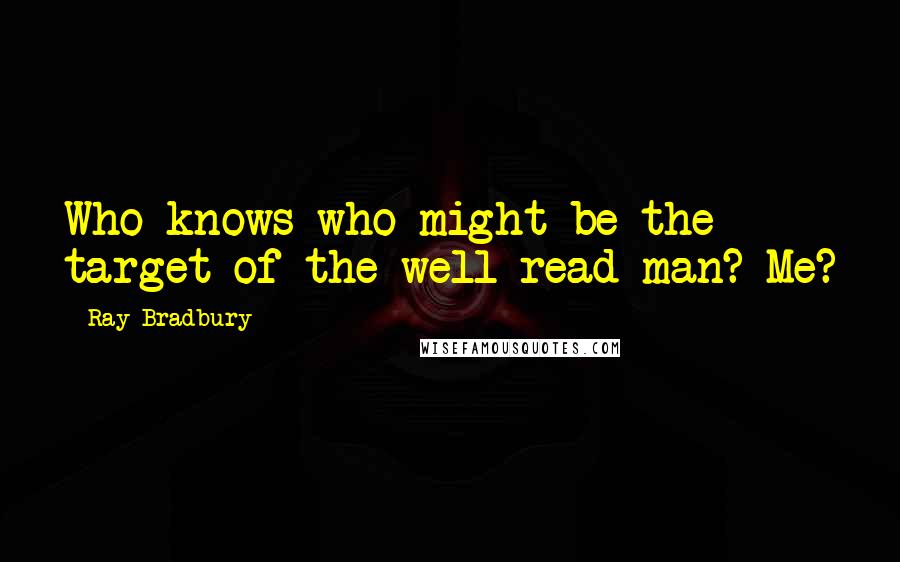 Ray Bradbury Quotes: Who knows who might be the target of the well-read man? Me?
