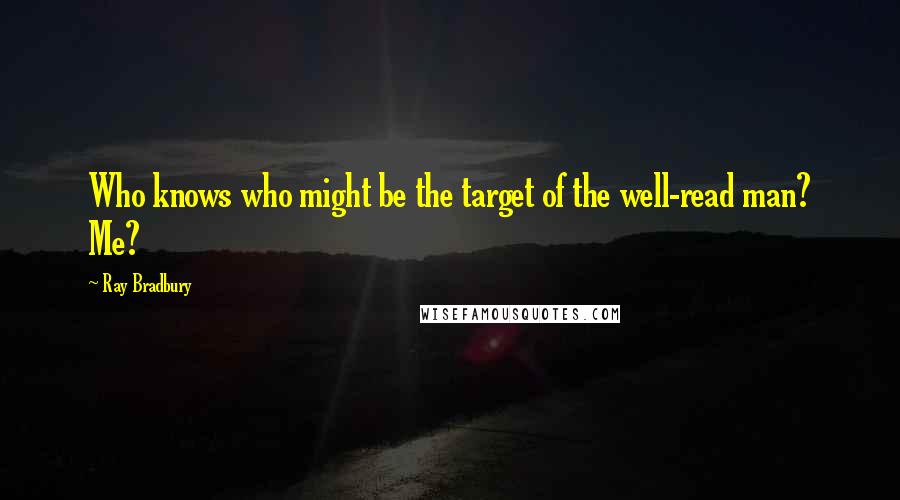 Ray Bradbury Quotes: Who knows who might be the target of the well-read man? Me?