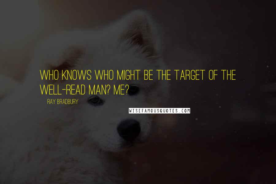 Ray Bradbury Quotes: Who knows who might be the target of the well-read man? Me?