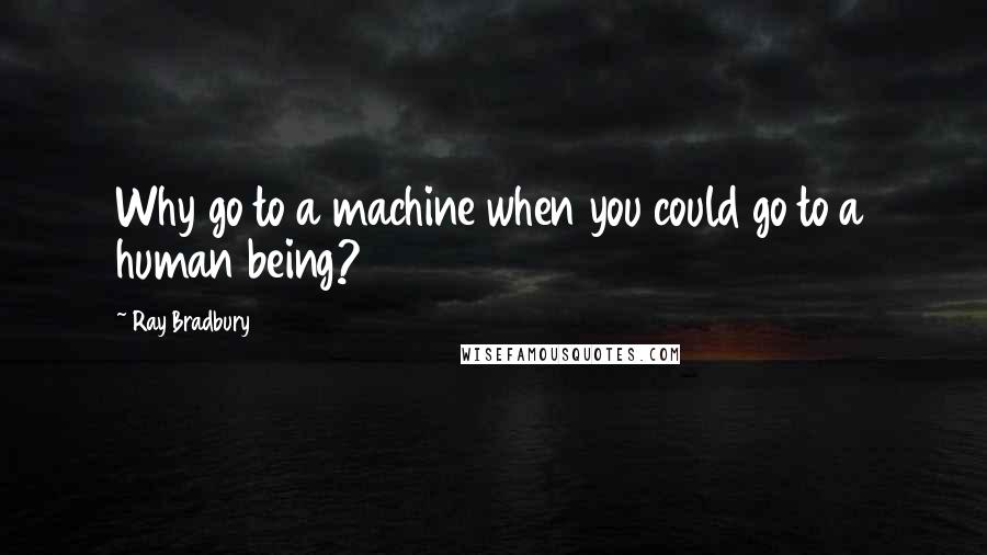 Ray Bradbury Quotes: Why go to a machine when you could go to a human being?