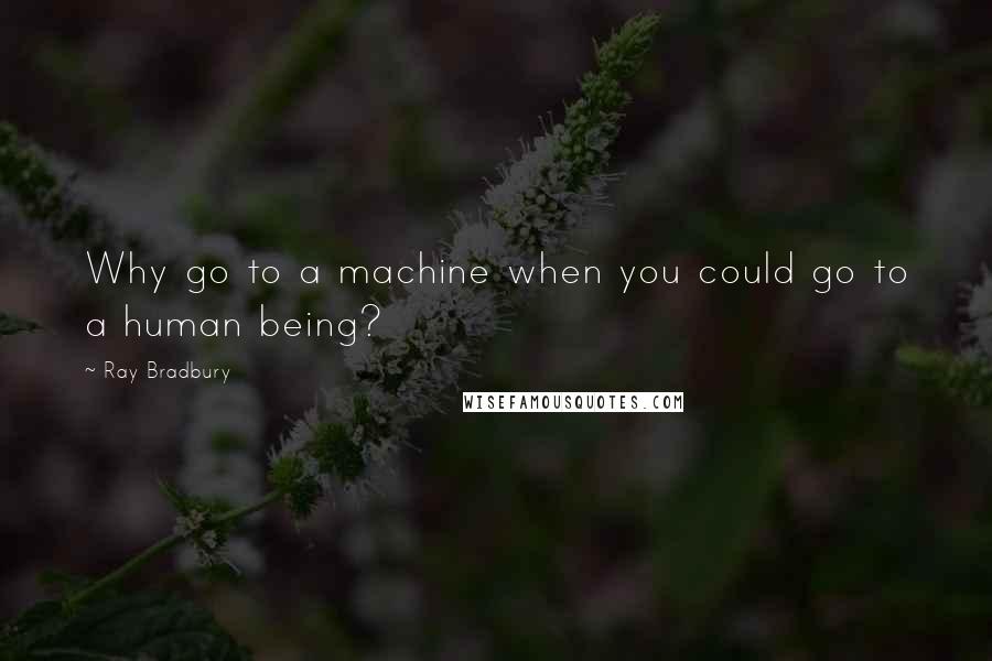 Ray Bradbury Quotes: Why go to a machine when you could go to a human being?