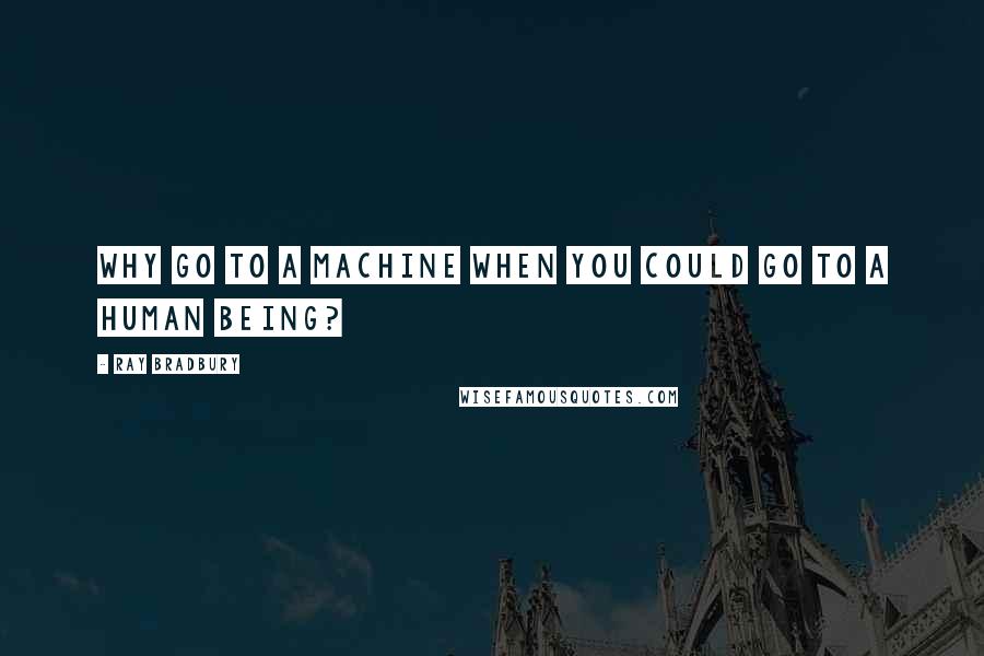 Ray Bradbury Quotes: Why go to a machine when you could go to a human being?