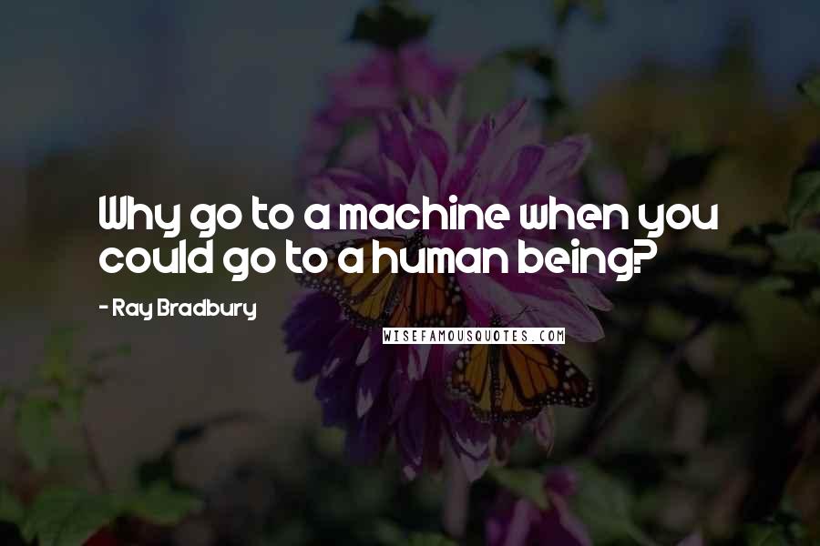 Ray Bradbury Quotes: Why go to a machine when you could go to a human being?
