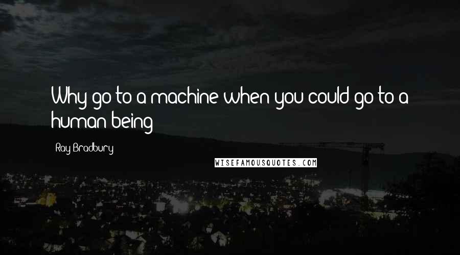 Ray Bradbury Quotes: Why go to a machine when you could go to a human being?