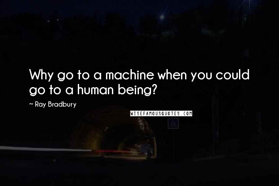 Ray Bradbury Quotes: Why go to a machine when you could go to a human being?