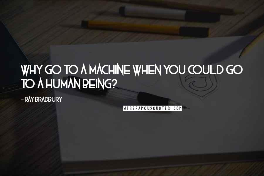 Ray Bradbury Quotes: Why go to a machine when you could go to a human being?