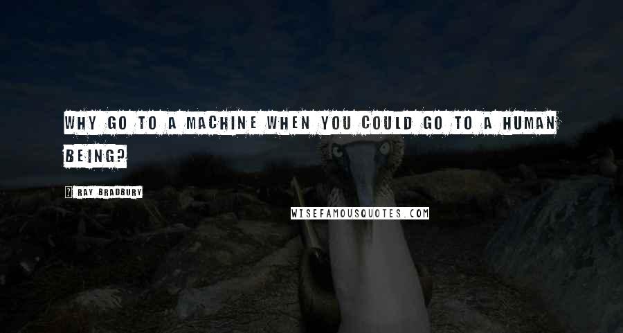 Ray Bradbury Quotes: Why go to a machine when you could go to a human being?