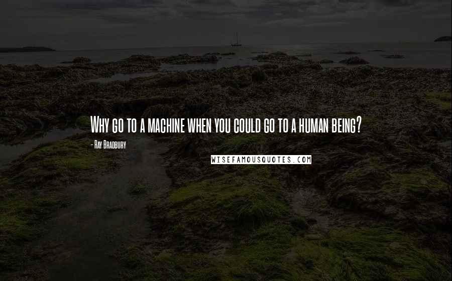 Ray Bradbury Quotes: Why go to a machine when you could go to a human being?