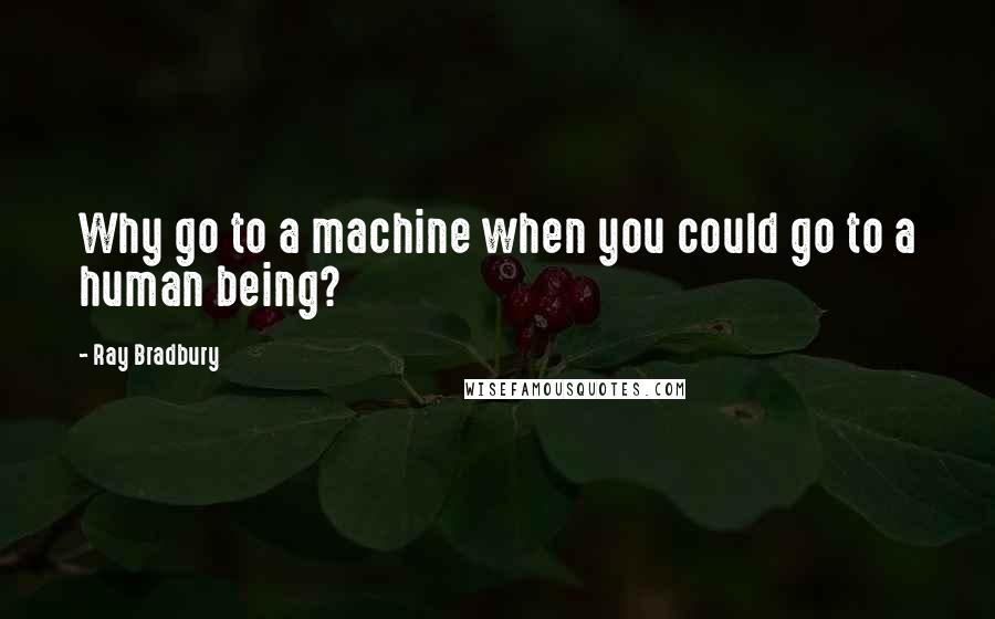 Ray Bradbury Quotes: Why go to a machine when you could go to a human being?