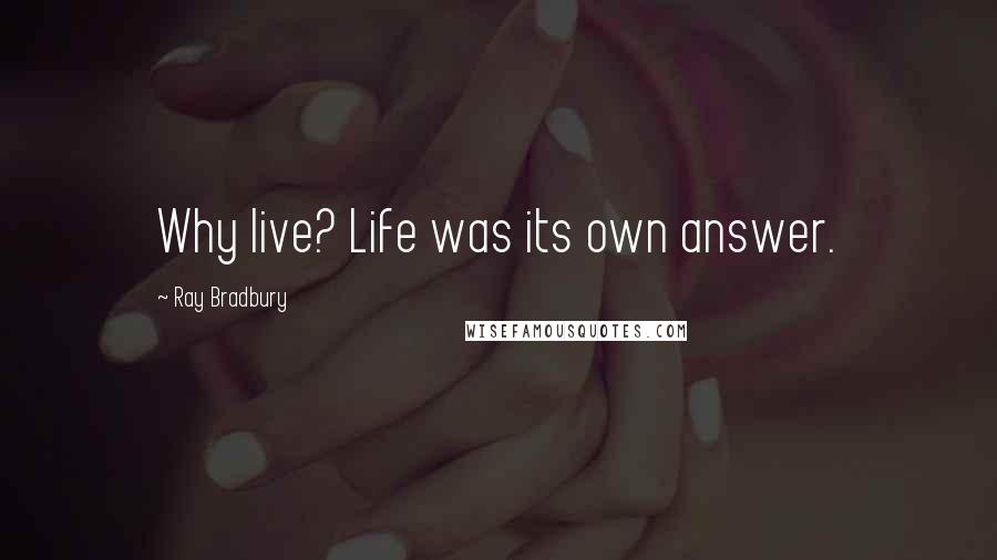Ray Bradbury Quotes: Why live? Life was its own answer.