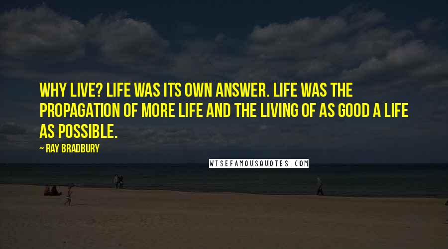 Ray Bradbury Quotes: Why live? Life was its own answer. Life was the propagation of more life and the living of as good a life as possible.