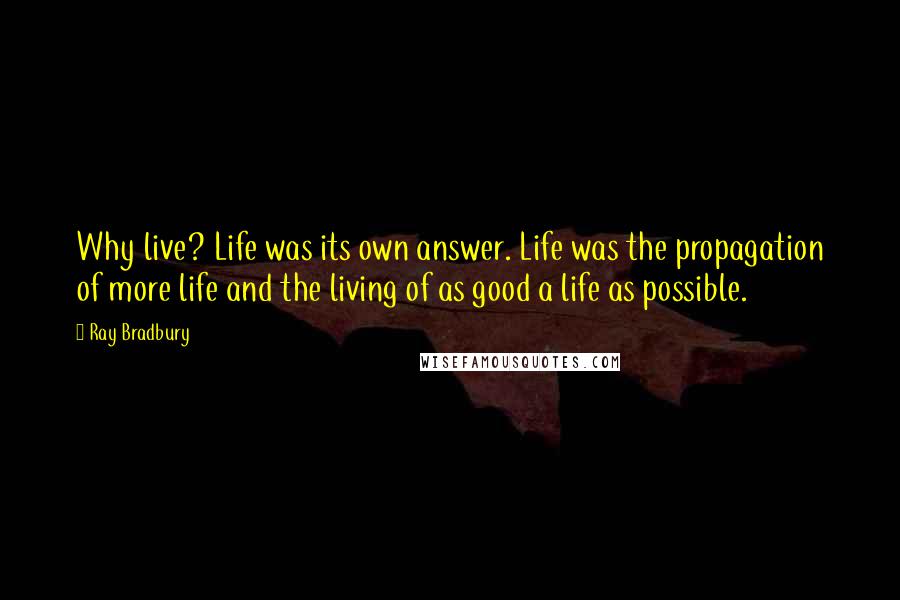 Ray Bradbury Quotes: Why live? Life was its own answer. Life was the propagation of more life and the living of as good a life as possible.