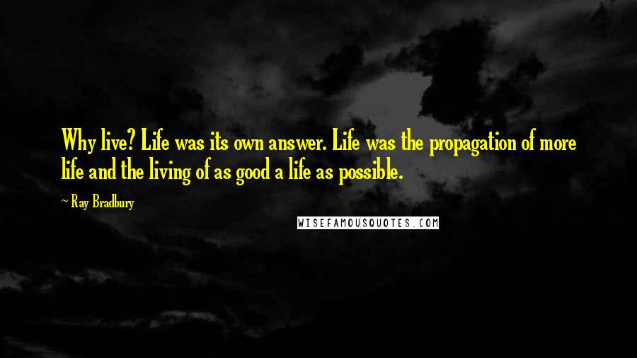 Ray Bradbury Quotes: Why live? Life was its own answer. Life was the propagation of more life and the living of as good a life as possible.