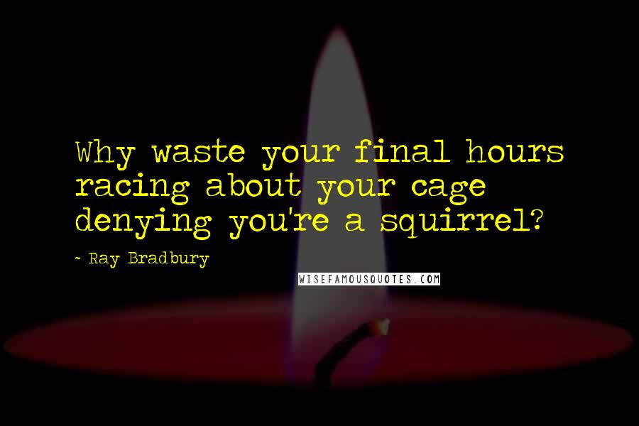 Ray Bradbury Quotes: Why waste your final hours racing about your cage denying you're a squirrel?