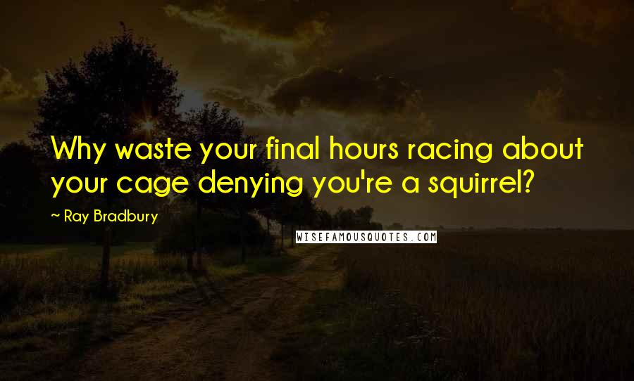 Ray Bradbury Quotes: Why waste your final hours racing about your cage denying you're a squirrel?