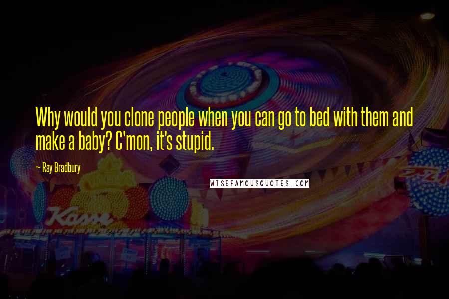 Ray Bradbury Quotes: Why would you clone people when you can go to bed with them and make a baby? C'mon, it's stupid.