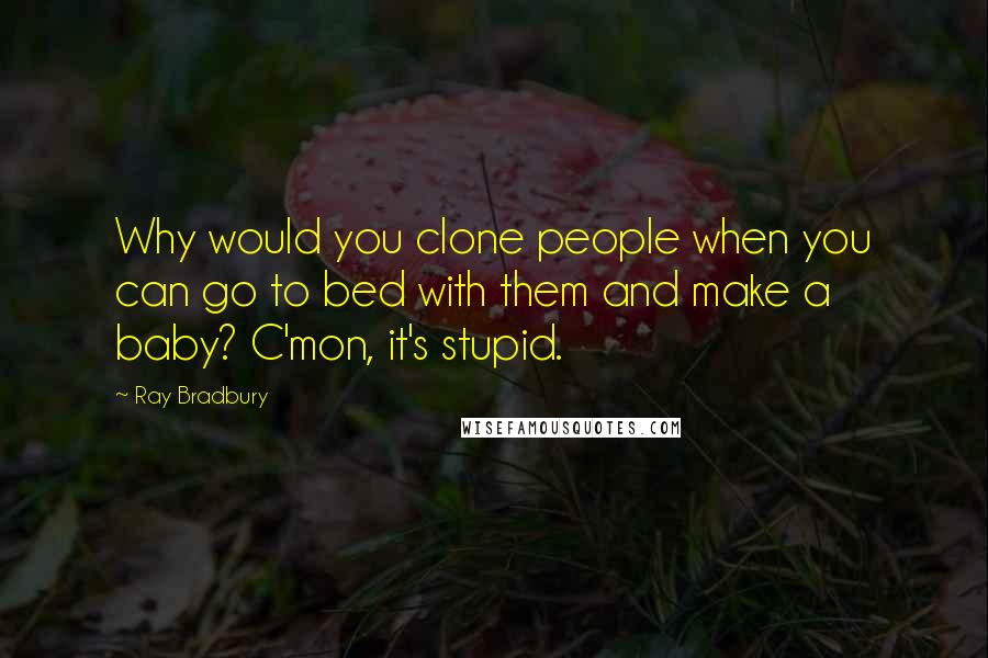 Ray Bradbury Quotes: Why would you clone people when you can go to bed with them and make a baby? C'mon, it's stupid.