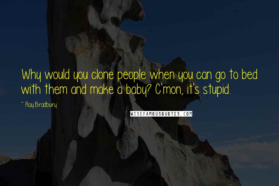 Ray Bradbury Quotes: Why would you clone people when you can go to bed with them and make a baby? C'mon, it's stupid.