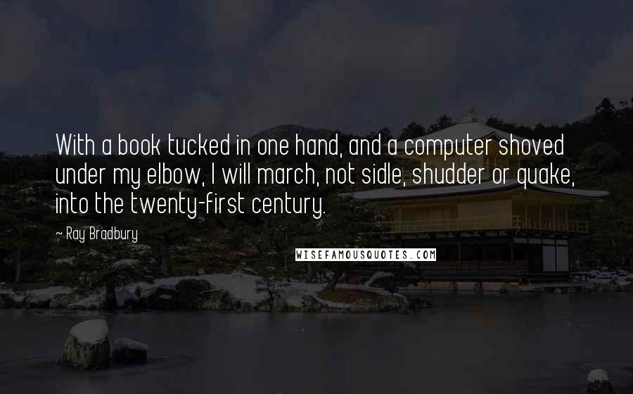 Ray Bradbury Quotes: With a book tucked in one hand, and a computer shoved under my elbow, I will march, not sidle, shudder or quake, into the twenty-first century.