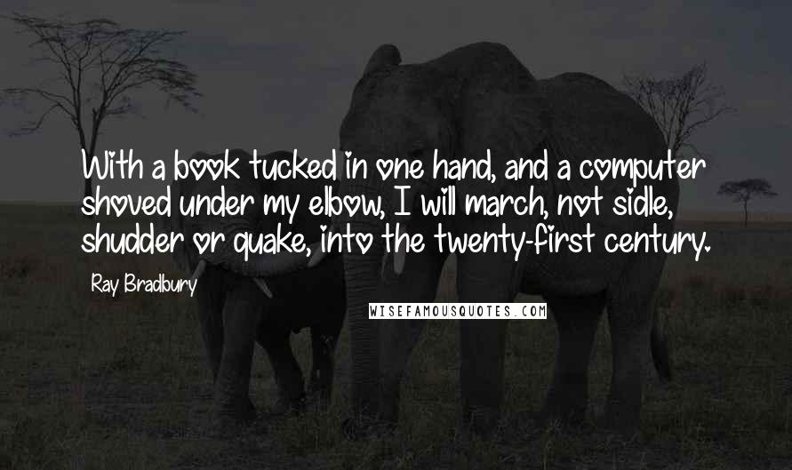 Ray Bradbury Quotes: With a book tucked in one hand, and a computer shoved under my elbow, I will march, not sidle, shudder or quake, into the twenty-first century.