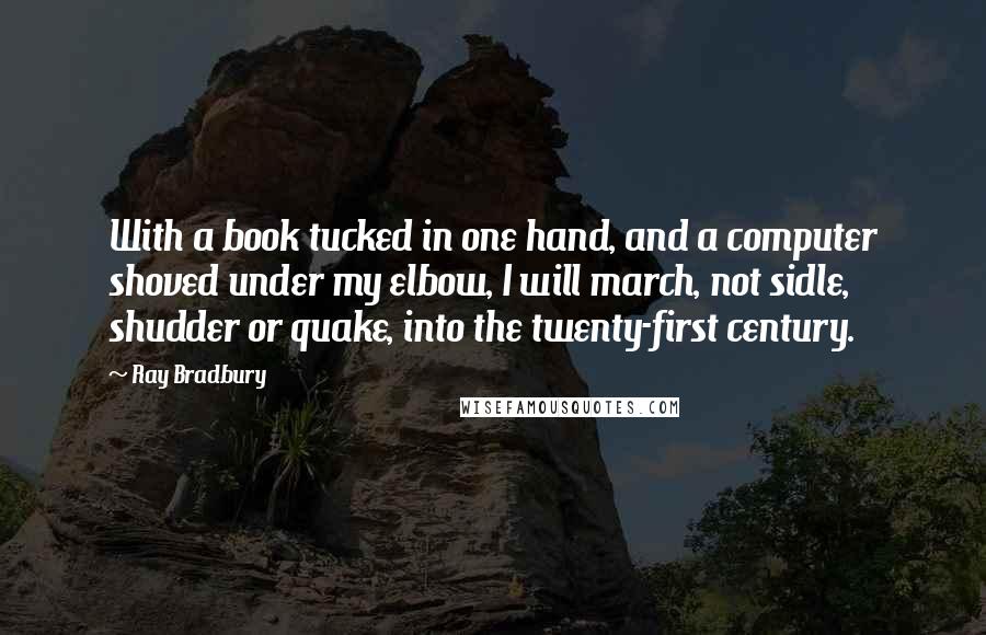 Ray Bradbury Quotes: With a book tucked in one hand, and a computer shoved under my elbow, I will march, not sidle, shudder or quake, into the twenty-first century.