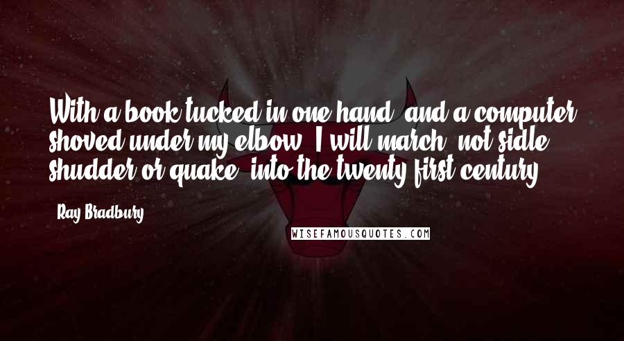 Ray Bradbury Quotes: With a book tucked in one hand, and a computer shoved under my elbow, I will march, not sidle, shudder or quake, into the twenty-first century.