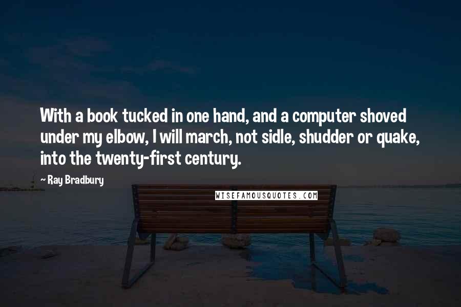 Ray Bradbury Quotes: With a book tucked in one hand, and a computer shoved under my elbow, I will march, not sidle, shudder or quake, into the twenty-first century.