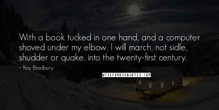Ray Bradbury Quotes: With a book tucked in one hand, and a computer shoved under my elbow, I will march, not sidle, shudder or quake, into the twenty-first century.