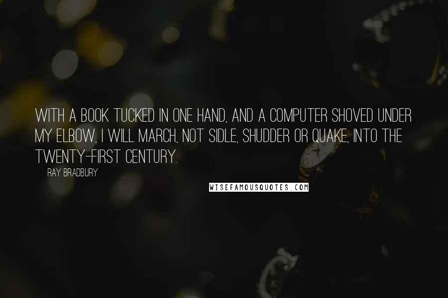 Ray Bradbury Quotes: With a book tucked in one hand, and a computer shoved under my elbow, I will march, not sidle, shudder or quake, into the twenty-first century.