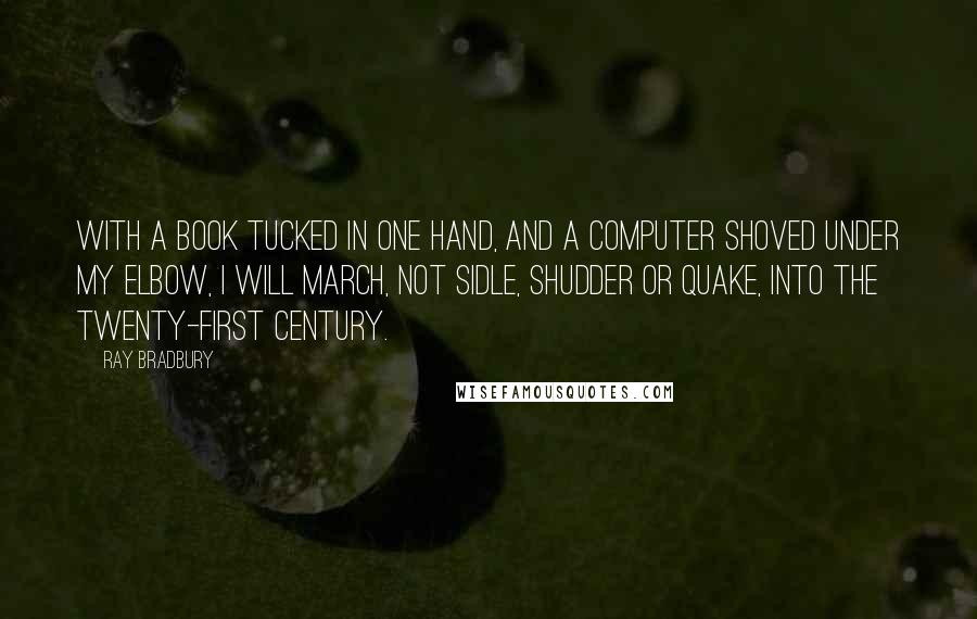 Ray Bradbury Quotes: With a book tucked in one hand, and a computer shoved under my elbow, I will march, not sidle, shudder or quake, into the twenty-first century.