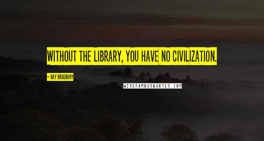 Ray Bradbury Quotes: Without the library, you have no civilization.