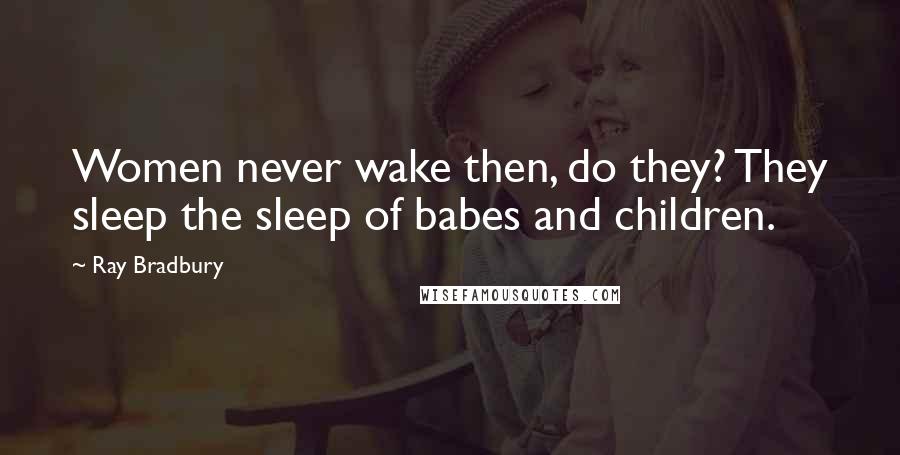 Ray Bradbury Quotes: Women never wake then, do they? They sleep the sleep of babes and children.