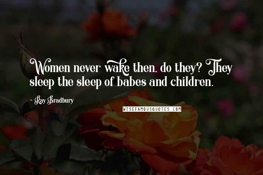 Ray Bradbury Quotes: Women never wake then, do they? They sleep the sleep of babes and children.