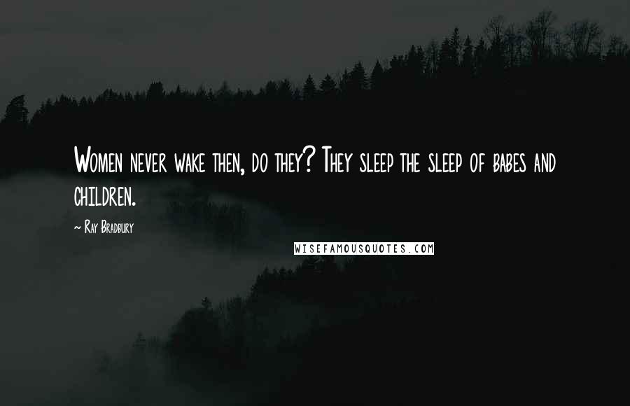 Ray Bradbury Quotes: Women never wake then, do they? They sleep the sleep of babes and children.