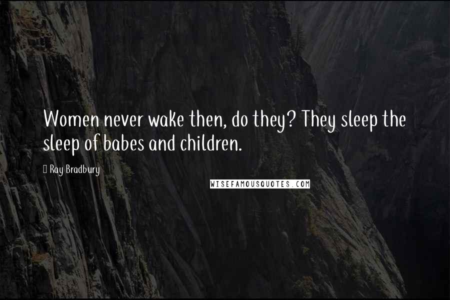 Ray Bradbury Quotes: Women never wake then, do they? They sleep the sleep of babes and children.