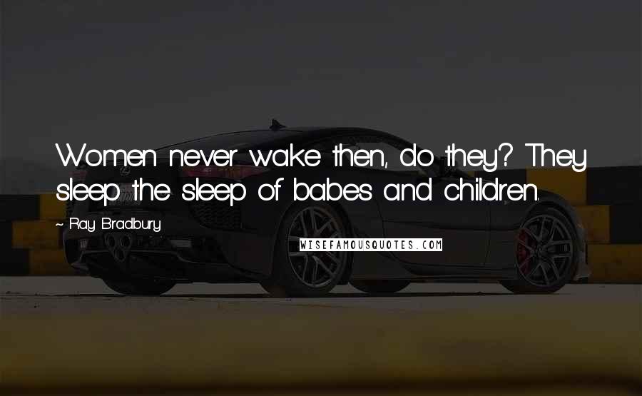 Ray Bradbury Quotes: Women never wake then, do they? They sleep the sleep of babes and children.