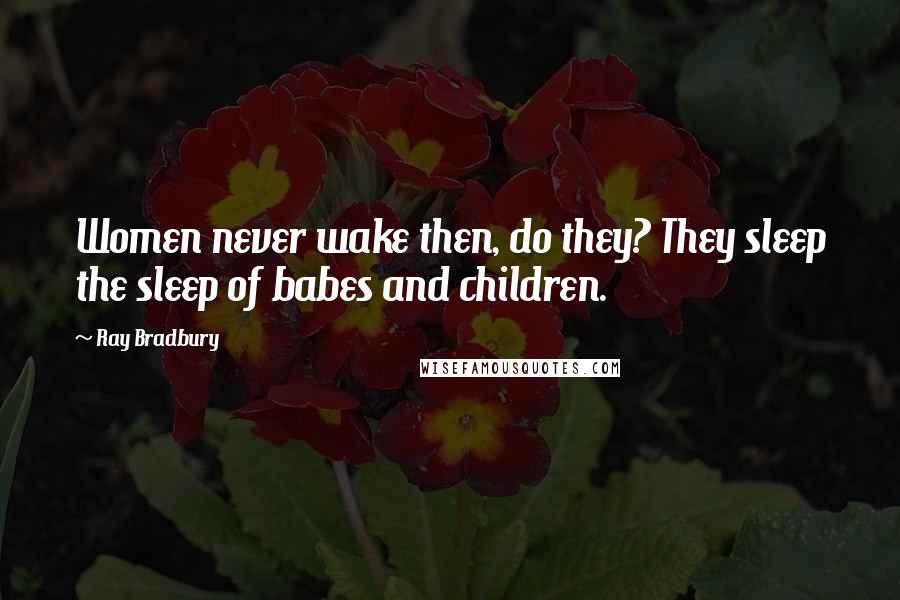 Ray Bradbury Quotes: Women never wake then, do they? They sleep the sleep of babes and children.