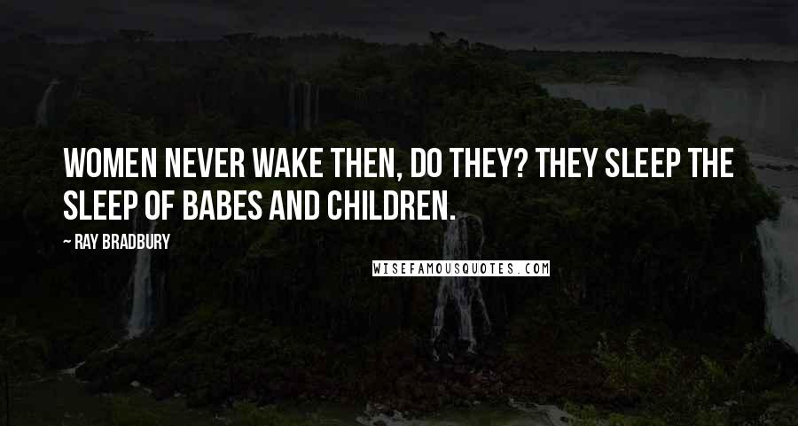 Ray Bradbury Quotes: Women never wake then, do they? They sleep the sleep of babes and children.