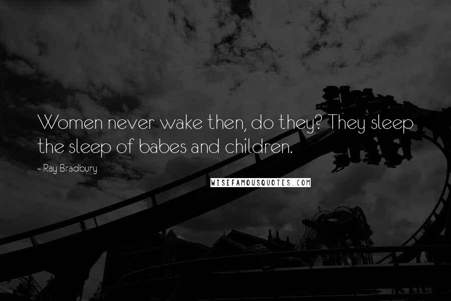 Ray Bradbury Quotes: Women never wake then, do they? They sleep the sleep of babes and children.