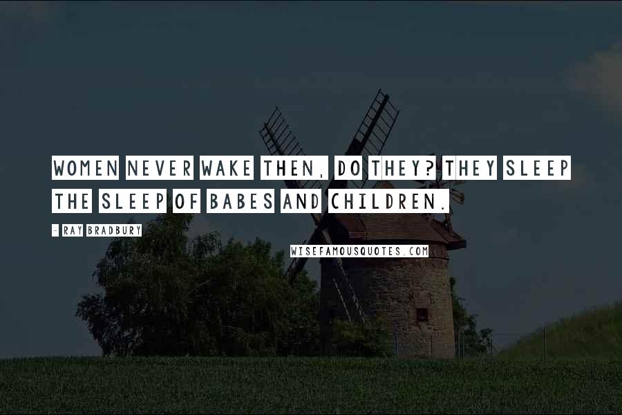 Ray Bradbury Quotes: Women never wake then, do they? They sleep the sleep of babes and children.