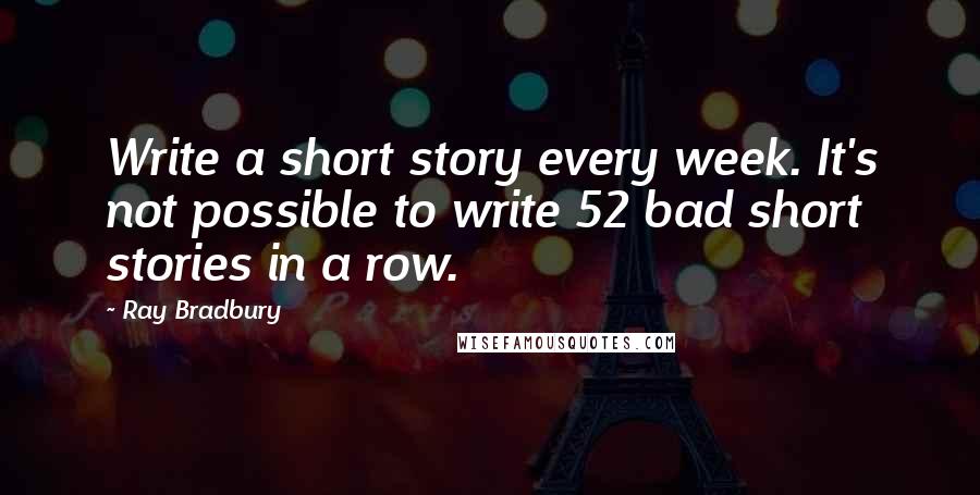 Ray Bradbury Quotes: Write a short story every week. It's not possible to write 52 bad short stories in a row.