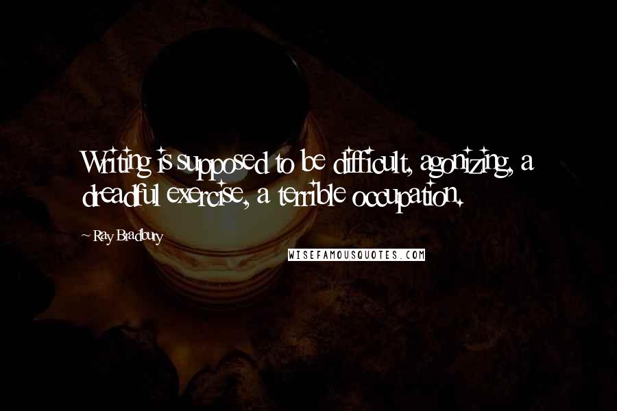 Ray Bradbury Quotes: Writing is supposed to be difficult, agonizing, a dreadful exercise, a terrible occupation.